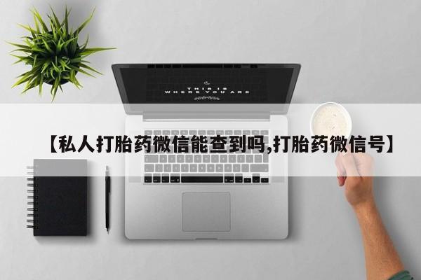 卖打胎药的医生微信号【私人打胎药微信能查到吗,打胎药微信号】