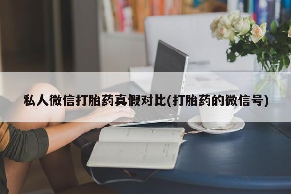 卖打胎药的医生微信号私人微信打胎药真假对比(打胎药的微信号)