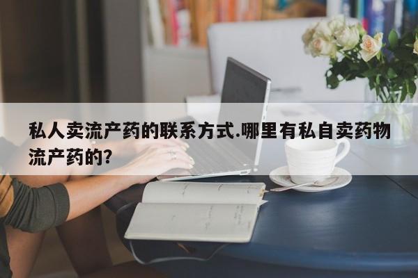 卖打胎药的医生微信号私人卖流产药的联系方式.哪里有私自卖药物流产药的？