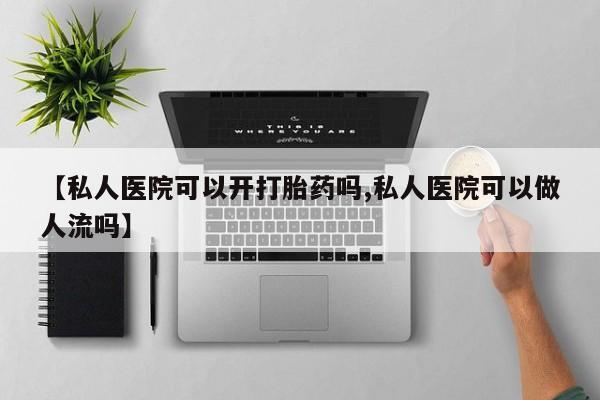 卖打胎药的医生微信号【私人医院可以开打胎药吗,私人医院可以做人流吗】