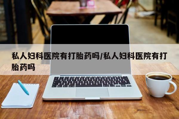 卖打胎药的医生微信号私人妇科医院有打胎药吗/私人妇科医院有打胎药吗