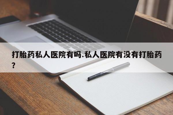 卖打胎药的医生微信号打胎药私人医院有吗.私人医院有没有打胎药？