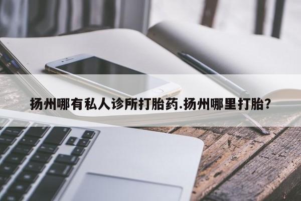卖打胎药的医生微信号扬州哪有私人诊所打胎药.扬州哪里打胎？