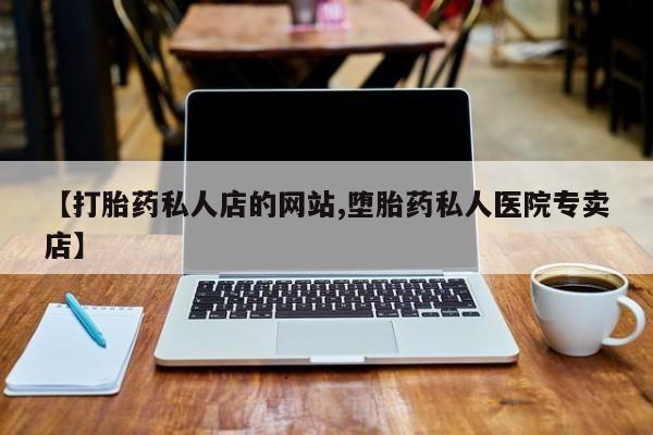 卖打胎药的医生微信号【打胎药私人店的网站,堕胎药私人医院专卖店】