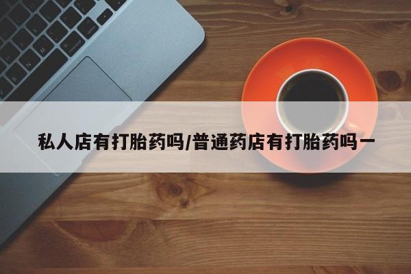 卖打胎药的医生微信号私人店有打胎药吗/普通药店有打胎药吗一