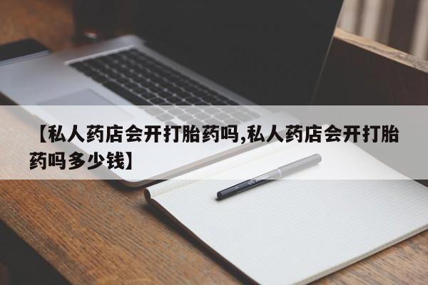 卖打胎药的医生微信号【私人药店会开打胎药吗,私人药店会开打胎药吗多少钱】