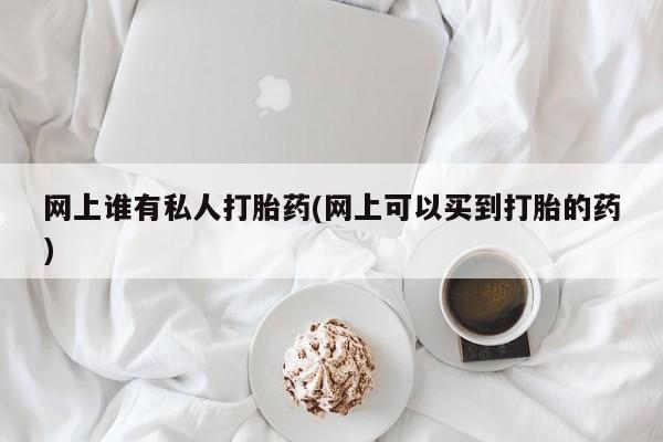 卖打胎药的医生微信号网上谁有私人打胎药(网上可以买到打胎的药)