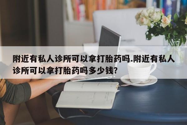 卖打胎药的医生微信号附近有私人诊所可以拿打胎药吗.附近有私人诊所可以拿打胎药吗多少钱？