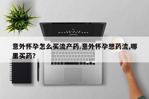 卖打胎药的医生微信号意外怀孕怎么买流产药.意外怀孕想药流,哪里买药？