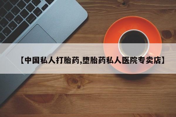 卖打胎药的医生微信号【中国私人打胎药,堕胎药私人医院专卖店】