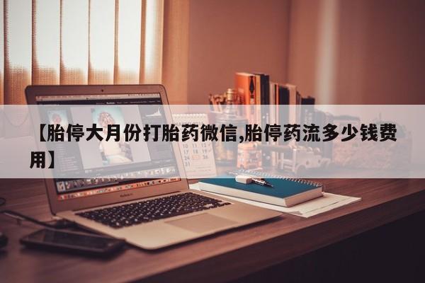 卖打胎药的医生微信号【胎停大月份打胎药微信,胎停药流多少钱费用】