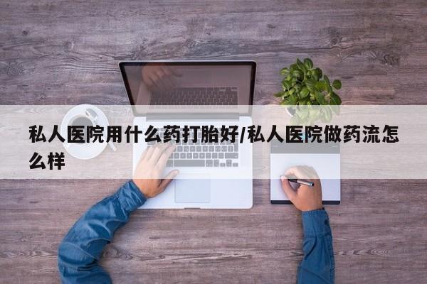 卖打胎药的医生微信号私人医院用什么药打胎好/私人医院做药流怎么样
