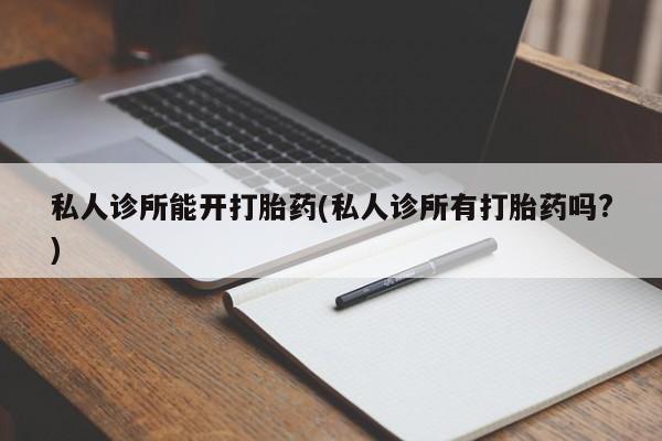 卖打胎药的医生微信号私人诊所能开打胎药(私人诊所有打胎药吗?)
