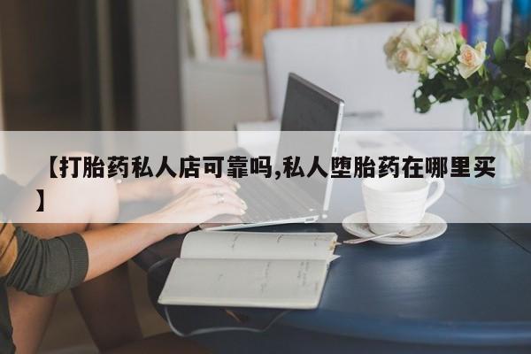 卖打胎药的医生微信号【打胎药私人店可靠吗,私人堕胎药在哪里买】