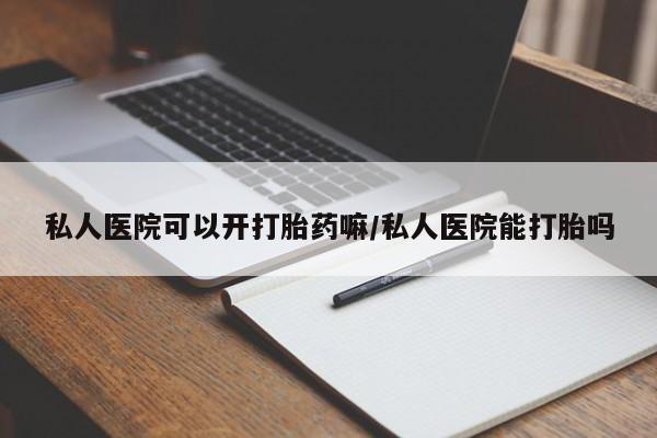 卖打胎药的医生微信号私人医院可以开打胎药嘛/私人医院能打胎吗