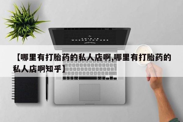 卖打胎药的医生微信号【哪里有打胎药的私人店啊,哪里有打胎药的私人店啊知乎】