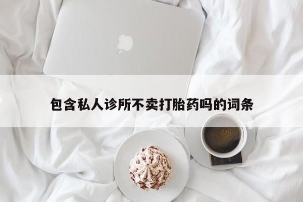 卖打胎药的医生微信号包含私人诊所不卖打胎药吗的词条