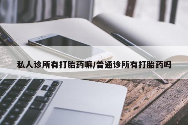 卖打胎药的医生微信号私人诊所有打胎药嘛/普通诊所有打胎药吗