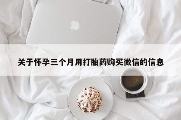 卖打胎药的医生微信号关于怀孕三个月用打胎药购买微信的信息