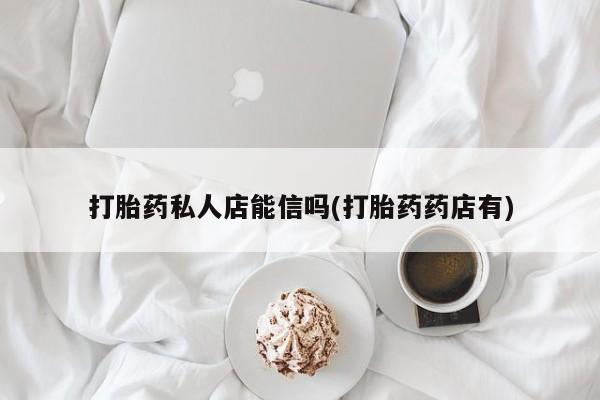 卖打胎药的医生微信号打胎药私人店能信吗(打胎药药店有)