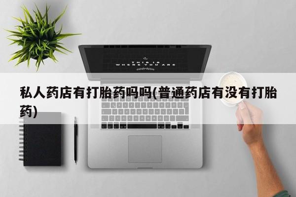卖打胎药的医生微信号私人药店有打胎药吗吗(普通药店有没有打胎药)