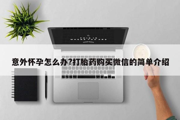 卖打胎药的医生微信号意外怀孕怎么办?打胎药购买微信的简单介绍