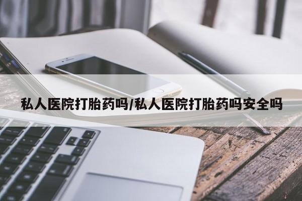 卖打胎药的医生微信号私人医院打胎药吗/私人医院打胎药吗安全吗