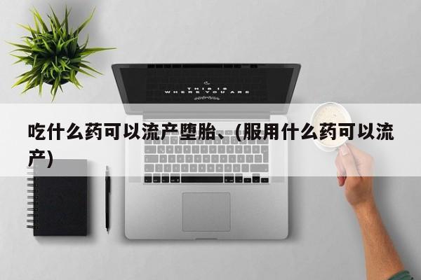 卖打胎药的医生微信号吃什么药可以流产堕胎、(服用什么药可以流产)