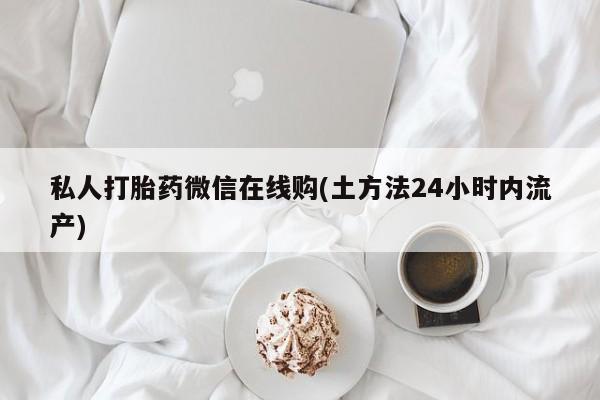 卖打胎药的医生微信号私人打胎药微信在线购(土方法24小时内流产)
