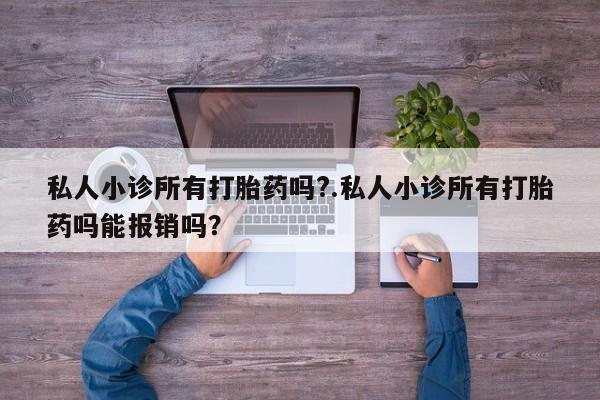 卖打胎药的医生微信号私人小诊所有打胎药吗?.私人小诊所有打胎药吗能报销吗？