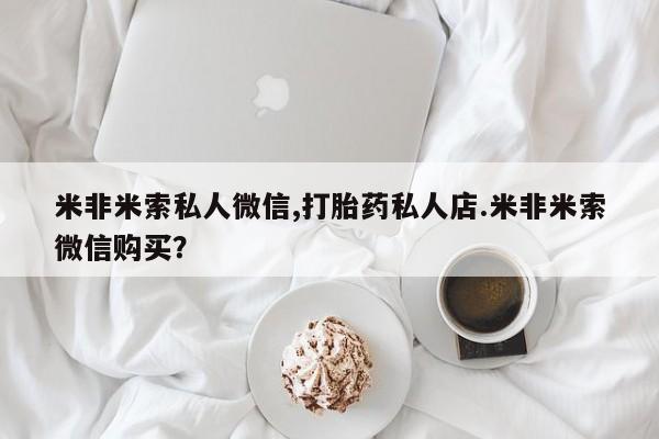 卖打胎药的医生微信号米非米索私人微信,打胎药私人店.米非米索微信购买？