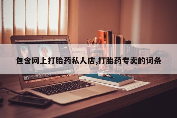 卖打胎药的医生微信号包含网上打胎药私人店,打胎药专卖的词条