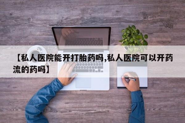 卖打胎药的医生微信号【私人医院能开打胎药吗,私人医院可以开药流的药吗】