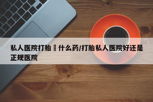 卖打胎药的医生微信号私人医院打胎給什么药/打胎私人医院好还是正规医院