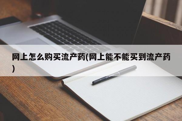 卖打胎药的医生微信号网上怎么购买流产药(网上能不能买到流产药)
