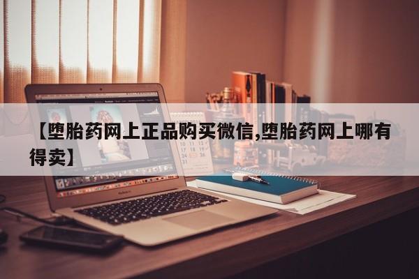 卖打胎药的医生微信号【堕胎药网上正品购买微信,堕胎药网上哪有得卖】