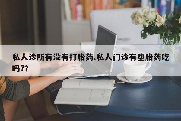 卖打胎药的医生微信号私人诊所有没有打胎药.私人门诊有堕胎药吃吗?？