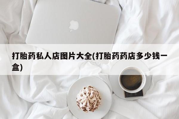 卖打胎药的医生微信号打胎药私人店图片大全(打胎药药店多少钱一盒)