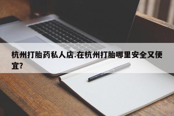 卖打胎药的医生微信号杭州打胎药私人店.在杭州打胎哪里安全又便宜？