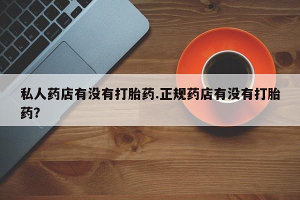 卖打胎药的医生微信号私人药店有没有打胎药.正规药店有没有打胎药？